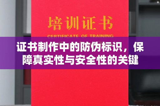 梅河口证书制作中的防伪标识，保障真实性与安全性的关键