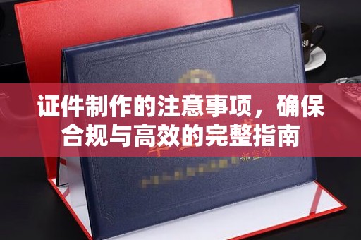 梅河口证件制作的注意事项，确保合规与高效的完整指南