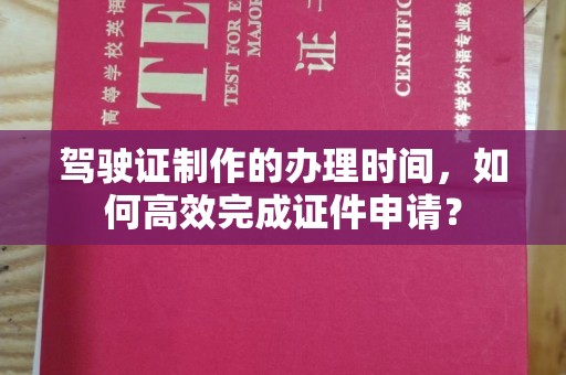 梅河口驾驶证制作的办理时间，如何高效完成证件申请？