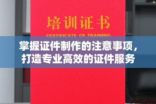 梅河口掌握证件制作的注意事项，打造专业高效的证件服务