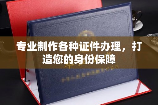 梅河口专业制作各种证件办理，打造您的身份保障