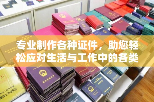 梅河口专业制作各种证件，助您轻松应对生活与工作中的各类需求