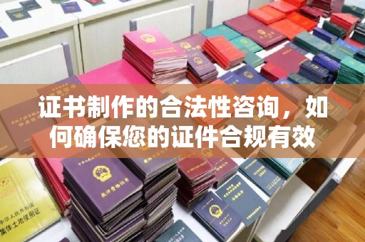 梅河口证书制作的合法性咨询，如何确保您的证件合规有效