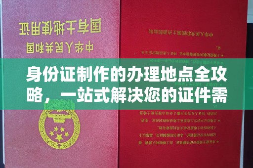 梅河口身份证制作的办理地点全攻略，一站式解决您的证件需求
