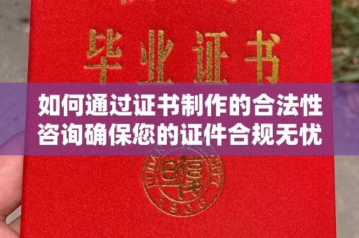 梅河口如何通过证书制作的合法性咨询确保您的证件合规无忧