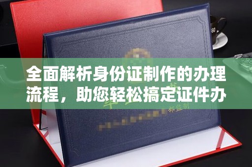 梅河口全面解析身份证制作的办理流程，助您轻松搞定证件办理