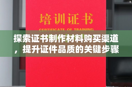 梅河口探索证书制作材料购买渠道，提升证件品质的关键步骤