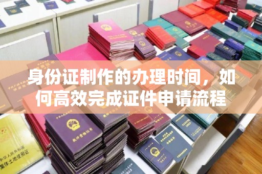 梅河口身份证制作的办理时间，如何高效完成证件申请流程