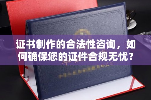 梅河口证书制作的合法性咨询，如何确保您的证件合规无忧？