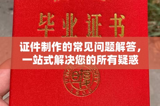 梅河口证件制作的常见问题解答，一站式解决您的所有疑惑