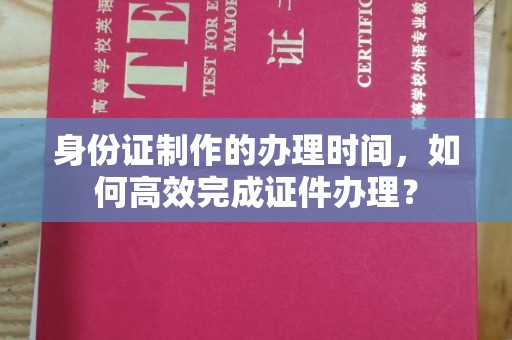 梅河口身份证制作的办理时间，如何高效完成证件办理？