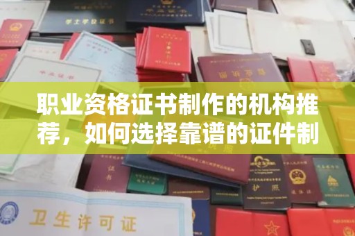 梅河口职业资格证书制作的机构推荐，如何选择靠谱的证件制作公司？